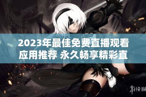 2023年最佳免费直播观看应用推荐 永久畅享精彩直播体验
