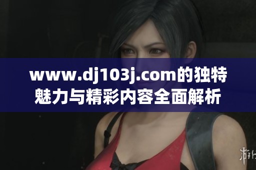 www.dj103j.com的独特魅力与精彩内容全面解析