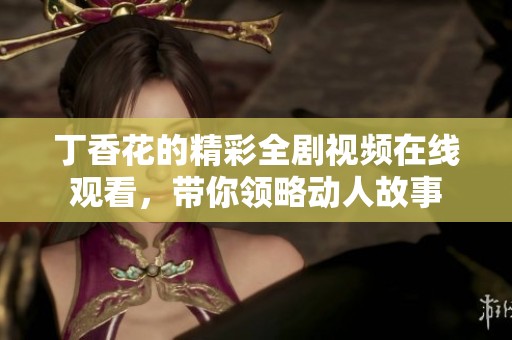 丁香花的精彩全剧视频在线观看，带你领略动人故事