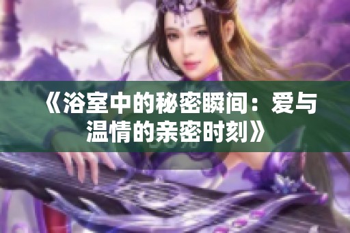 《浴室中的秘密瞬间：爱与温情的亲密时刻》