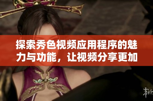 探索秀色视频应用程序的魅力与功能，让视频分享更加精彩