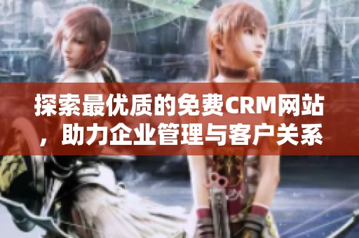 探索最优质的免费CRM网站，助力企业管理与客户关系提升