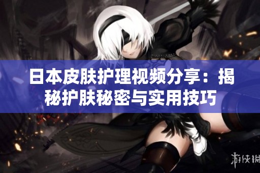 日本皮肤护理视频分享：揭秘护肤秘密与实用技巧
