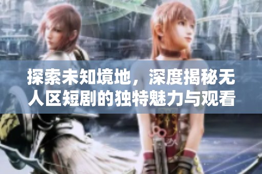 探索未知境地，深度揭秘无人区短剧的独特魅力与观看方式