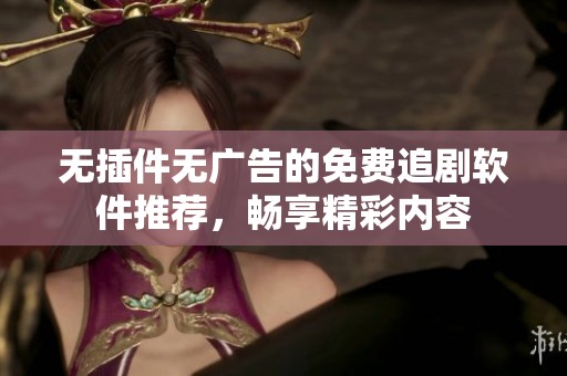 无插件无广告的免费追剧软件推荐，畅享精彩内容