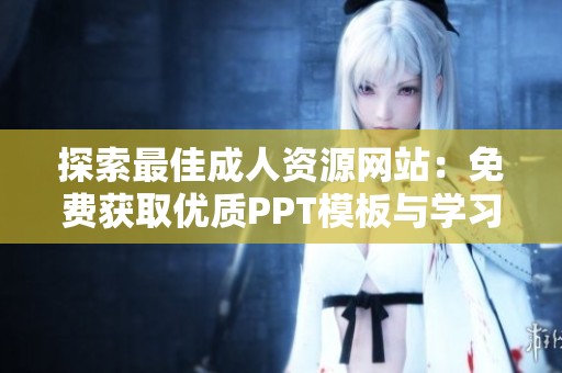 探索最佳成人资源网站：免费获取优质PPT模板与学习材料