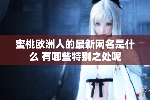 蜜桃欧洲人的最新网名是什么 有哪些特别之处呢
