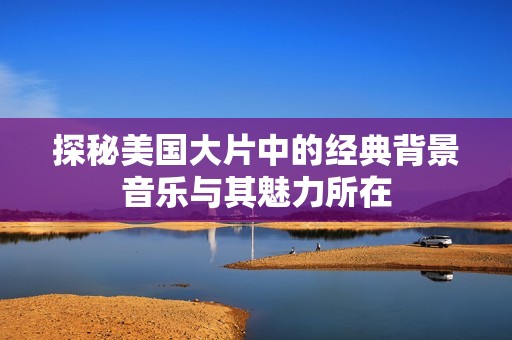 探秘美国大片中的经典背景音乐与其魅力所在
