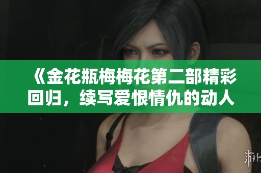 《金花瓶梅梅花第二部精彩回归，续写爱恨情仇的动人故事》