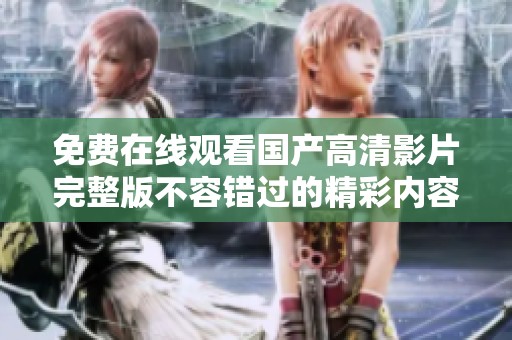 免费在线观看国产高清影片完整版不容错过的精彩内容尽在其中