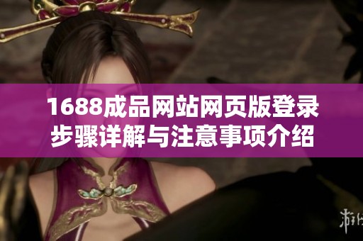 1688成品网站网页版登录步骤详解与注意事项介绍