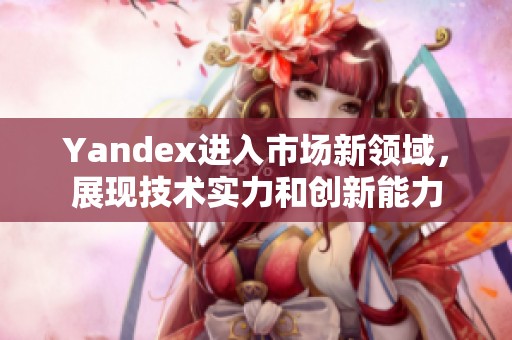 Yandex进入市场新领域，展现技术实力和创新能力