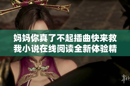 妈妈你真了不起插曲快来救我小说在线阅读全新体验精彩分享
