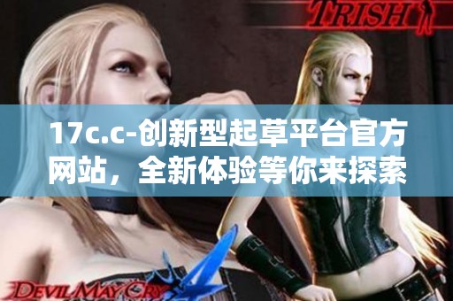 17c.c-创新型起草平台官方网站，全新体验等你来探索