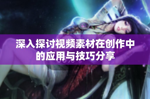 深入探讨视频素材在创作中的应用与技巧分享
