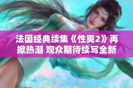 法国经典续集《性爽2》再掀热潮 观众期待续写全新剧情