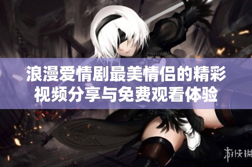 浪漫爱情剧最美情侣的精彩视频分享与免费观看体验