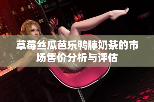 草莓丝瓜芭乐鸭脖奶茶的市场售价分析与评估