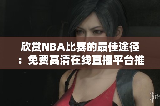 欣赏NBA比赛的最佳途径：免费高清在线直播平台推荐