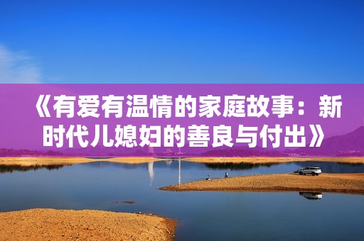 《有爱有温情的家庭故事：新时代儿媳妇的善良与付出》