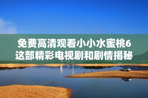 免费高清观看小小水蜜桃6这部精彩电视剧和剧情揭秘