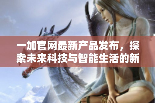 一加官网最新产品发布，探索未来科技与智能生活的新体验