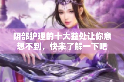 阴部护理的十大益处让你意想不到，快来了解一下吧