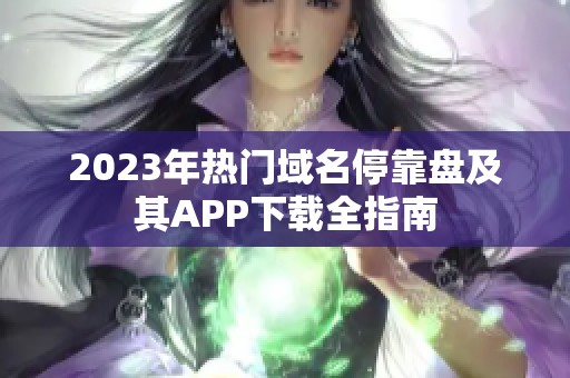 2023年热门域名停靠盘及其APP下载全指南