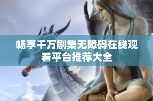 畅享千万剧集无障碍在线观看平台推荐大全