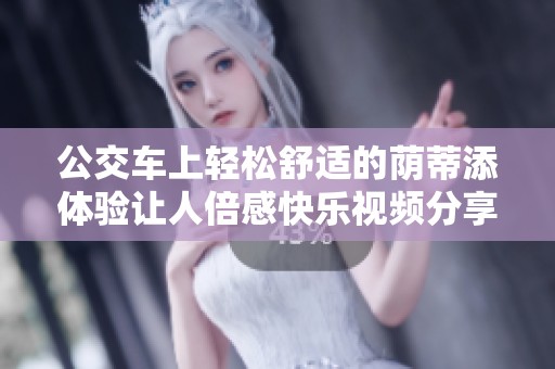公交车上轻松舒适的荫蒂添体验让人倍感快乐视频分享