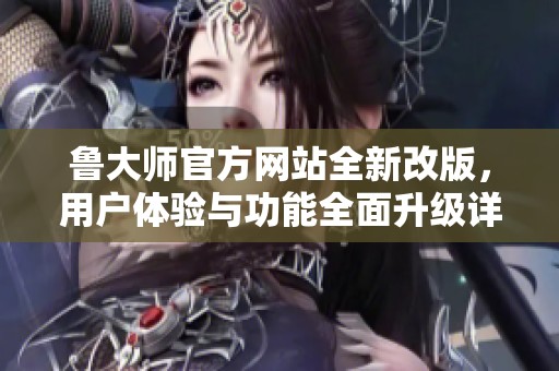 鲁大师官方网站全新改版，用户体验与功能全面升级详解