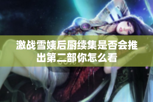 激战雪姨后厨续集是否会推出第二部你怎么看