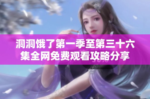 洞洞饿了第一季至第三十六集全网免费观看攻略分享