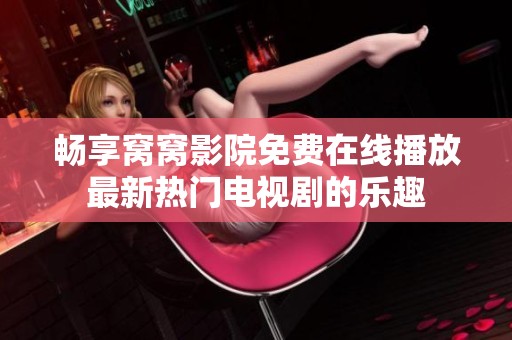 畅享窝窝影院免费在线播放最新热门电视剧的乐趣