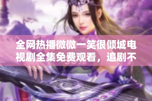 全网热播微微一笑很倾城电视剧全集免费观看，追剧不容错过！