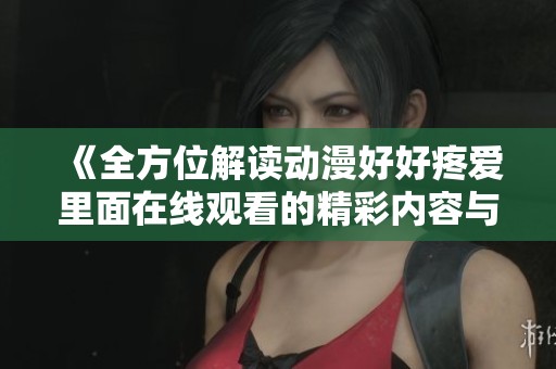 《全方位解读动漫好好疼爱里面在线观看的精彩内容与角色分析》