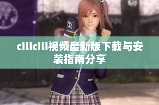 cilicili视频最新版下载与安装指南分享