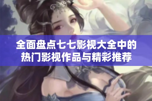 全面盘点七七影视大全中的热门影视作品与精彩推荐