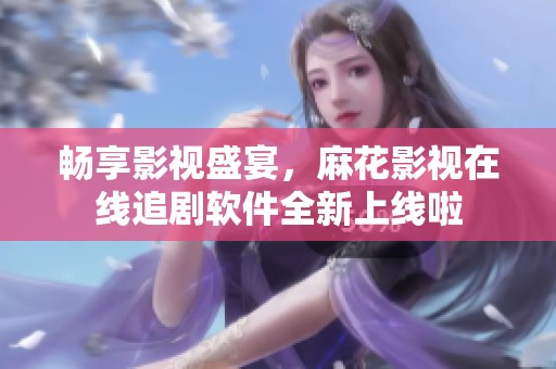 畅享影视盛宴，麻花影视在线追剧软件全新上线啦