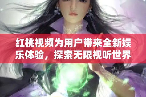 红桃视频为用户带来全新娱乐体验，探索无限视听世界