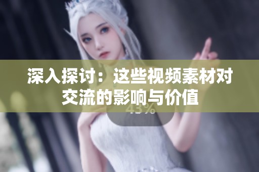 深入探讨：这些视频素材对交流的影响与价值