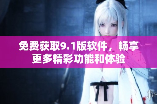 免费获取9.1版软件，畅享更多精彩功能和体验