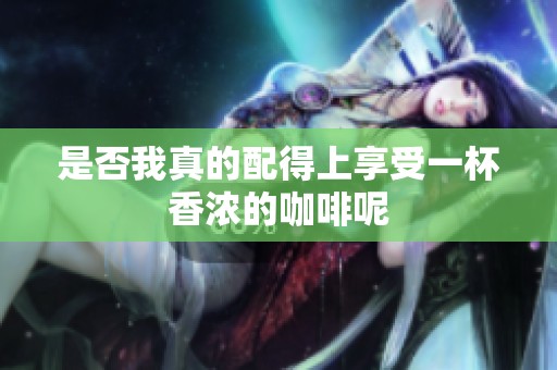 是否我真的配得上享受一杯香浓的咖啡呢