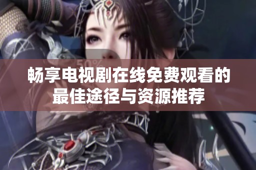 畅享电视剧在线免费观看的最佳途径与资源推荐