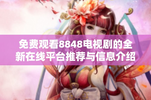 免费观看8848电视剧的全新在线平台推荐与信息介绍