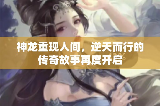 神龙重现人间，逆天而行的传奇故事再度开启