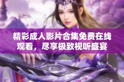 精彩成人影片合集免费在线观看，尽享极致视听盛宴