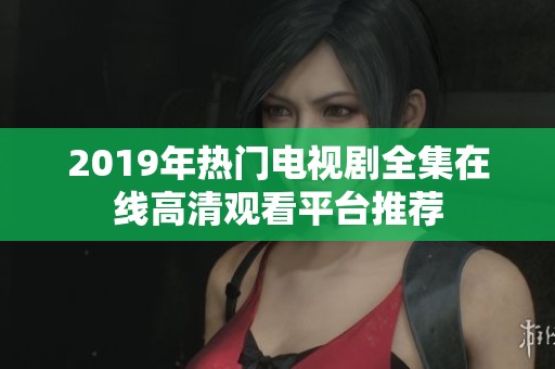 2019年热门电视剧全集在线高清观看平台推荐