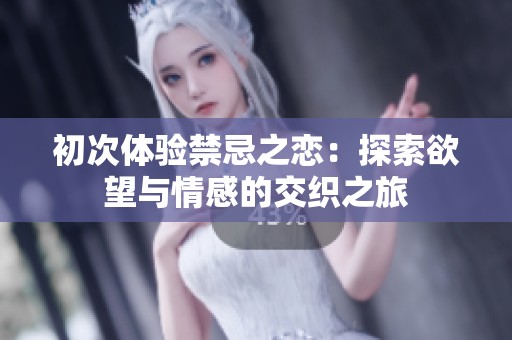 初次体验禁忌之恋：探索欲望与情感的交织之旅
