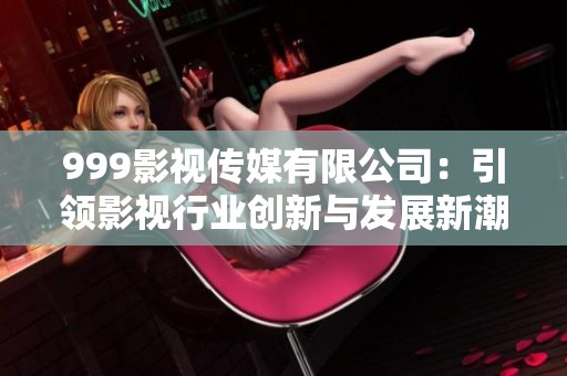 999影视传媒有限公司：引领影视行业创新与发展新潮流
